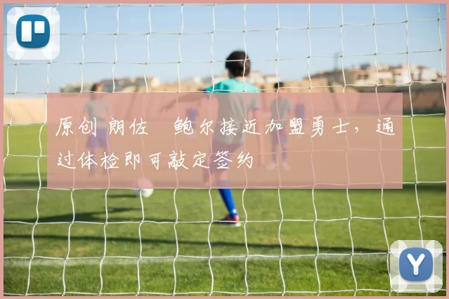 原创 朗佐・鲍尔接近加盟勇士，通过体检即可敲定签约