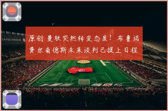 原创 曼联突然转变态度！布鲁诺・费尔南德斯未来谈判已提上日程