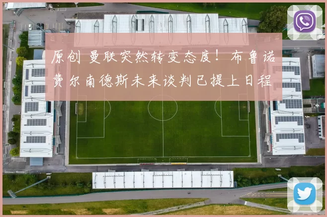 原创 曼联突然转变态度！布鲁诺・费尔南德斯未来谈判已提上日程