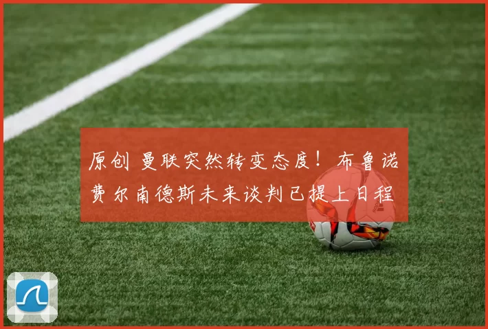 原创 曼联突然转变态度！布鲁诺・费尔南德斯未来谈判已提上日程