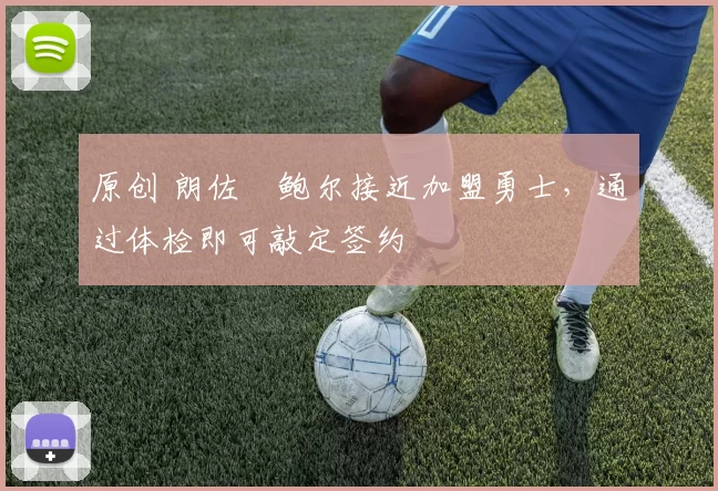 原创 朗佐・鲍尔接近加盟勇士，通过体检即可敲定签约