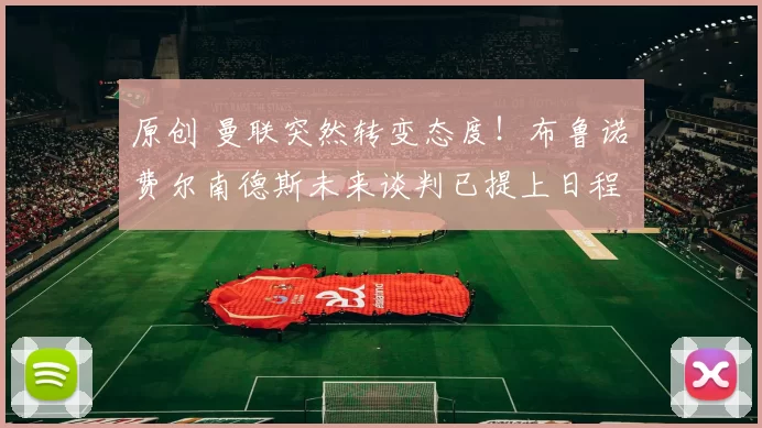 原创 曼联突然转变态度！布鲁诺・费尔南德斯未来谈判已提上日程