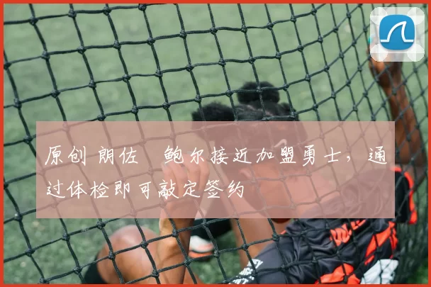 原创 朗佐・鲍尔接近加盟勇士，通过体检即可敲定签约