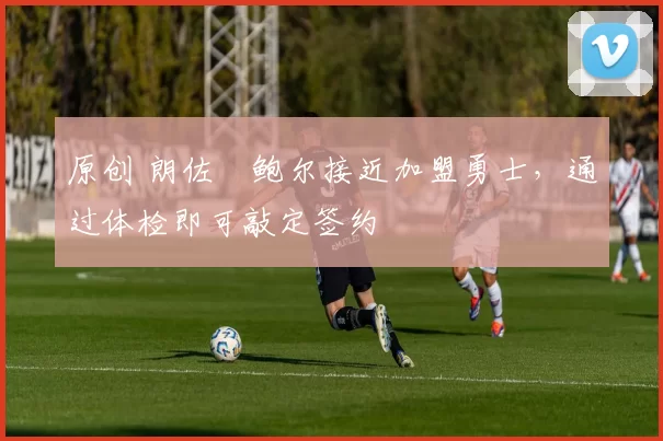 原创 朗佐・鲍尔接近加盟勇士，通过体检即可敲定签约