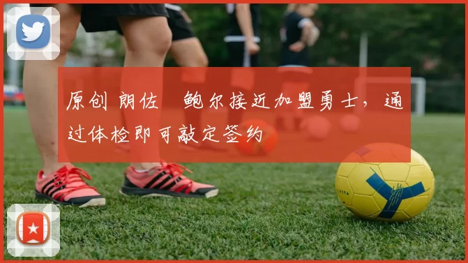 原创 朗佐・鲍尔接近加盟勇士，通过体检即可敲定签约