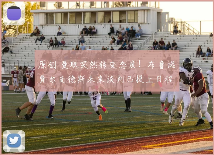 原创 曼联突然转变态度！布鲁诺・费尔南德斯未来谈判已提上日程