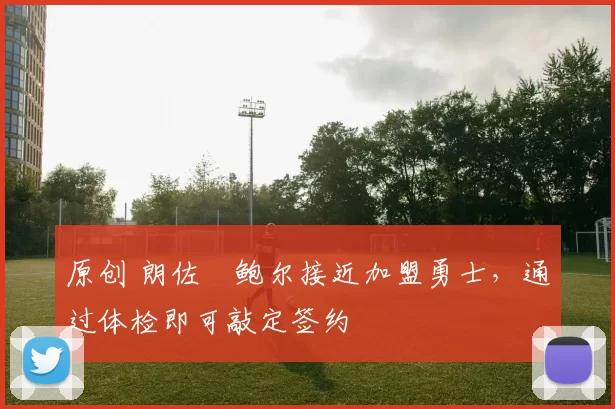 原创 朗佐・鲍尔接近加盟勇士，通过体检即可敲定签约