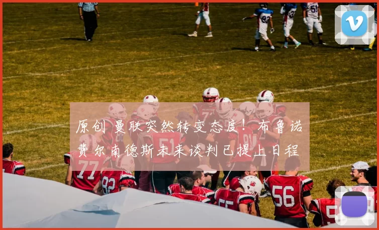 原创 曼联突然转变态度！布鲁诺・费尔南德斯未来谈判已提上日程