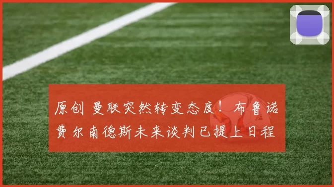 原创 曼联突然转变态度！布鲁诺・费尔南德斯未来谈判已提上日程