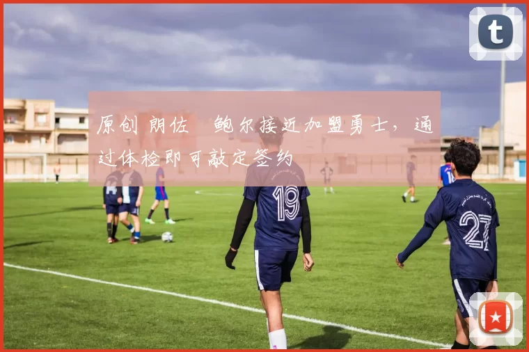 原创 朗佐・鲍尔接近加盟勇士，通过体检即可敲定签约