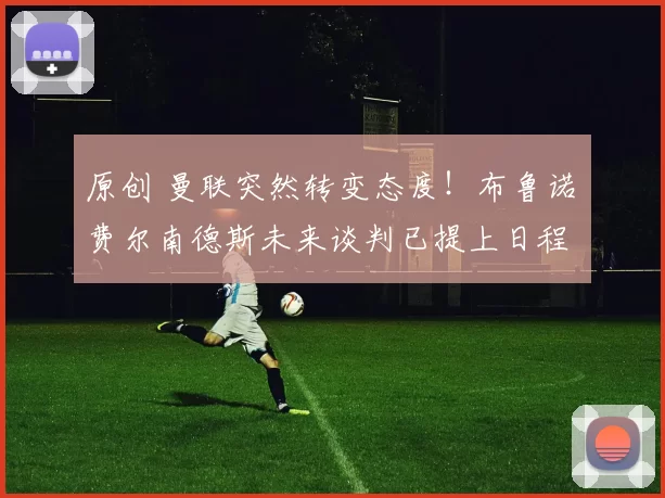 原创 曼联突然转变态度！布鲁诺・费尔南德斯未来谈判已提上日程