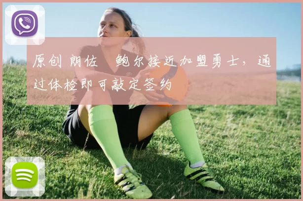 原创 朗佐・鲍尔接近加盟勇士，通过体检即可敲定签约