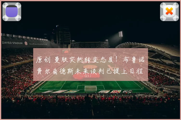 原创 曼联突然转变态度！布鲁诺・费尔南德斯未来谈判已提上日程