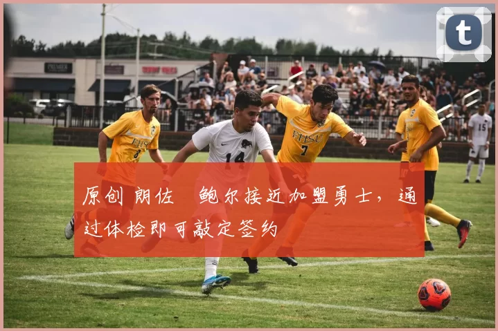 原创 朗佐・鲍尔接近加盟勇士，通过体检即可敲定签约