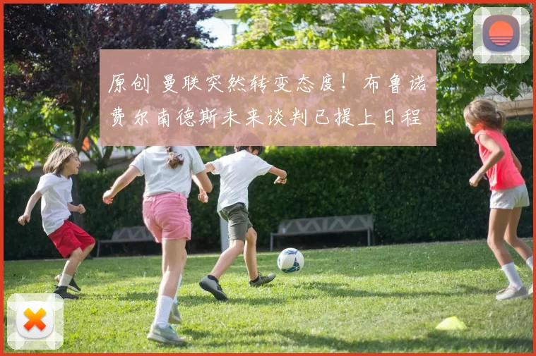 原创 曼联突然转变态度！布鲁诺・费尔南德斯未来谈判已提上日程