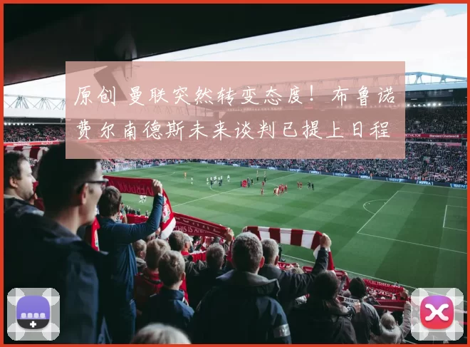 原创 曼联突然转变态度！布鲁诺・费尔南德斯未来谈判已提上日程
