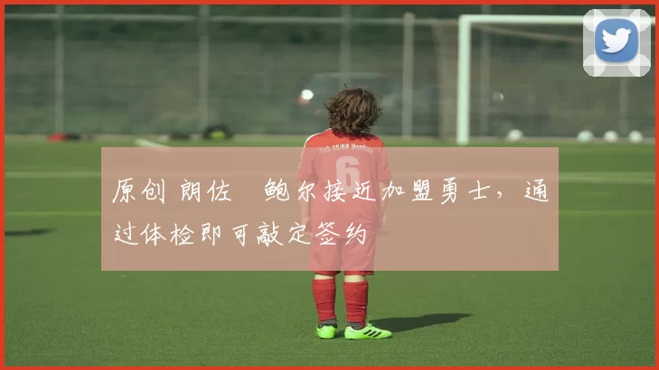 原创 朗佐・鲍尔接近加盟勇士，通过体检即可敲定签约