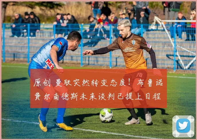 原创 曼联突然转变态度!布鲁诺・费尔南德斯未来谈判已提上日程