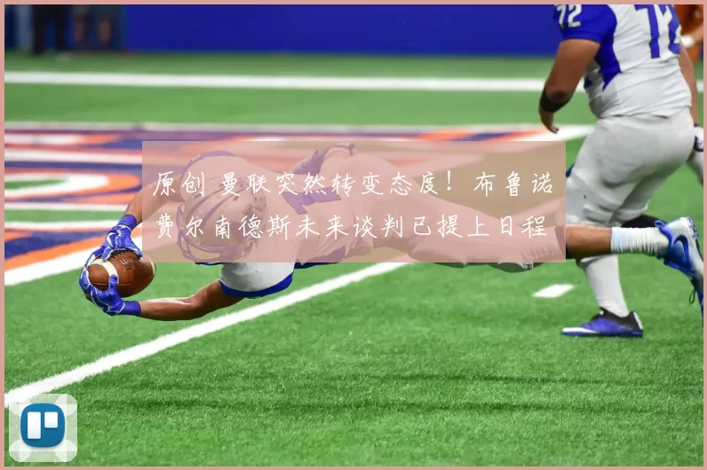 原创 曼联突然转变态度！布鲁诺・费尔南德斯未来谈判已提上日程