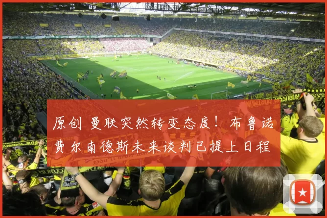 原创 曼联突然转变态度！布鲁诺・费尔南德斯未来谈判已提上日程