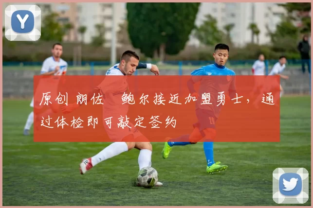 原创 朗佐・鲍尔接近加盟勇士，通过体检即可敲定签约