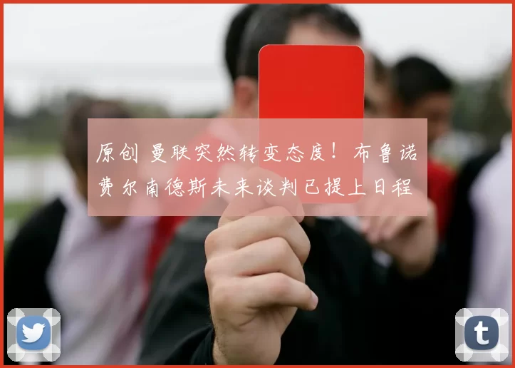 原创 曼联突然转变态度！布鲁诺・费尔南德斯未来谈判已提上日程