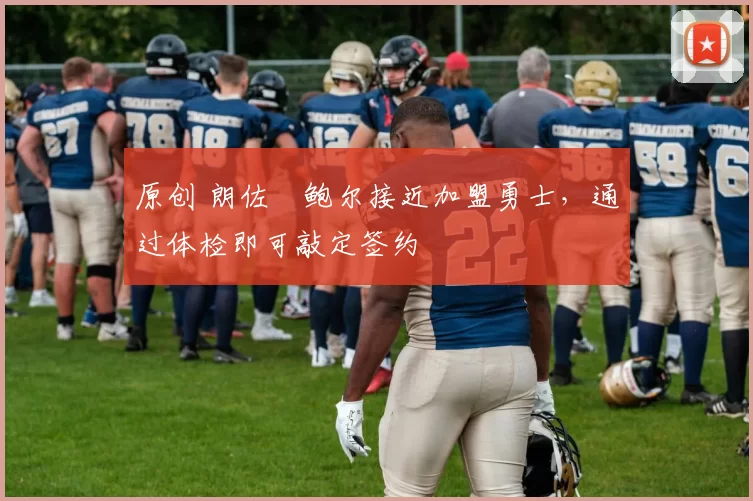 原创 朗佐・鲍尔接近加盟勇士，通过体检即可敲定签约