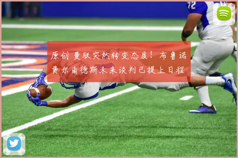 原创 曼联突然转变态度！布鲁诺・费尔南德斯未来谈判已提上日程