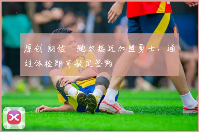 原创 朗佐・鲍尔接近加盟勇士，通过体检即可敲定签约