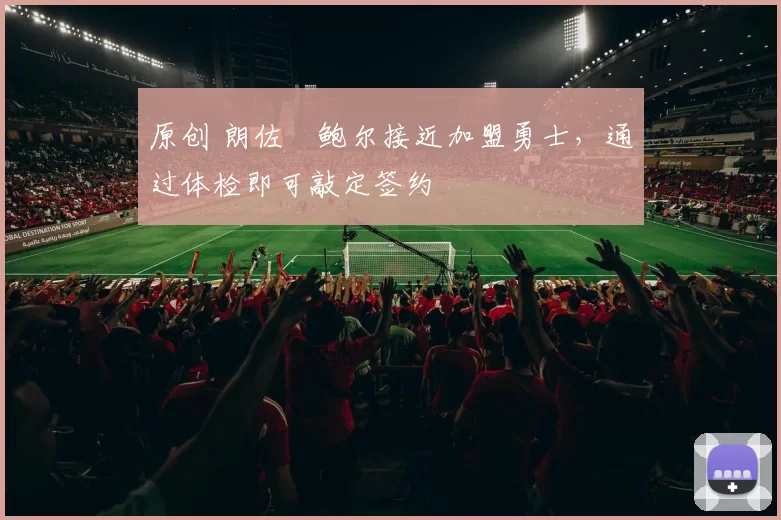 原创 朗佐・鲍尔接近加盟勇士，通过体检即可敲定签约