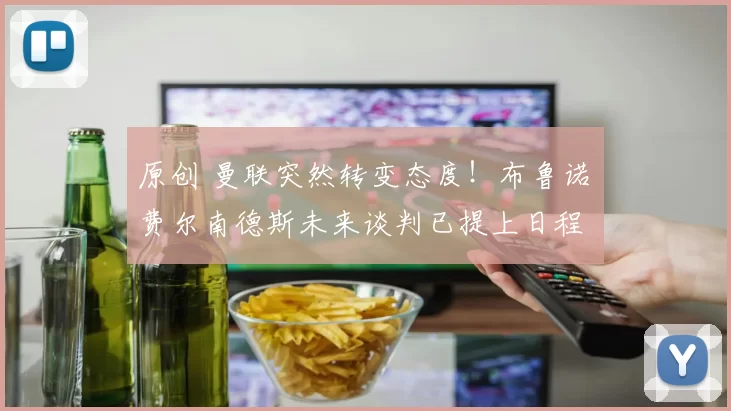 原创 曼联突然转变态度！布鲁诺・费尔南德斯未来谈判已提上日程