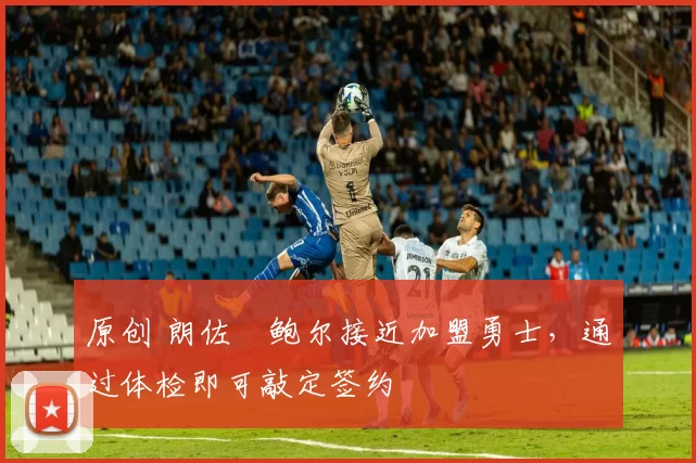 原创 朗佐・鲍尔接近加盟勇士,通过体检即可敲定签约