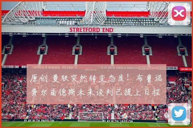原创 曼联突然转变态度！布鲁诺・费尔南德斯未来谈判已提上日程