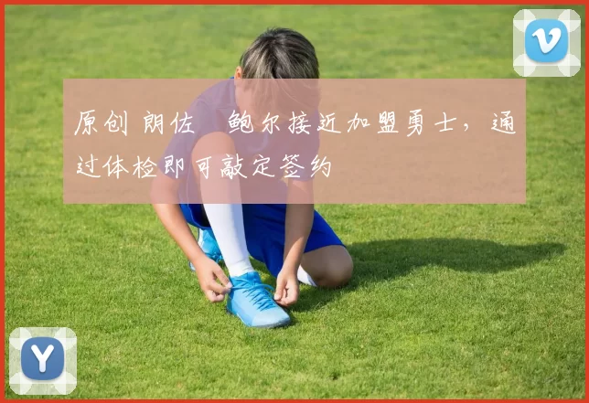 原创 朗佐・鲍尔接近加盟勇士，通过体检即可敲定签约