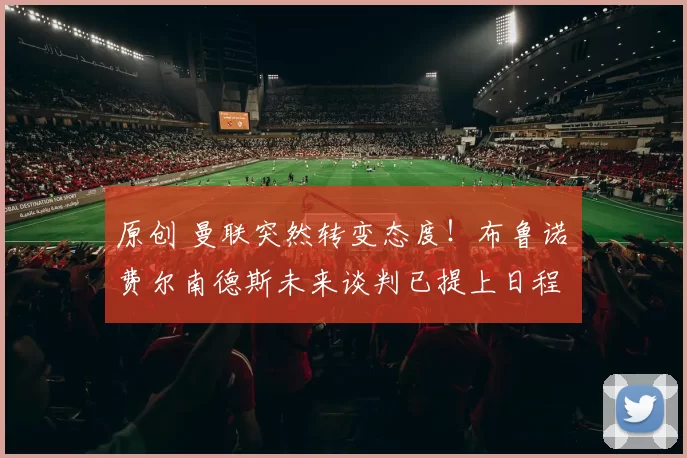 原创 曼联突然转变态度！布鲁诺・费尔南德斯未来谈判已提上日程