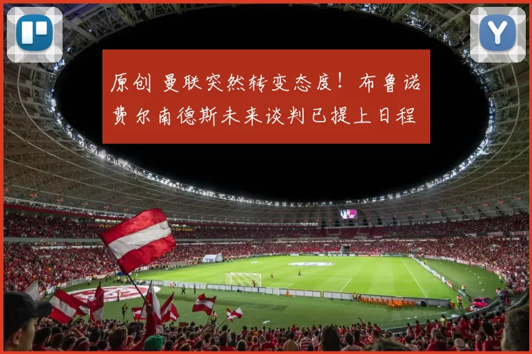 原创 曼联突然转变态度！布鲁诺・费尔南德斯未来谈判已提上日程