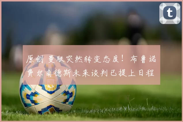 原创 曼联突然转变态度！布鲁诺・费尔南德斯未来谈判已提上日程