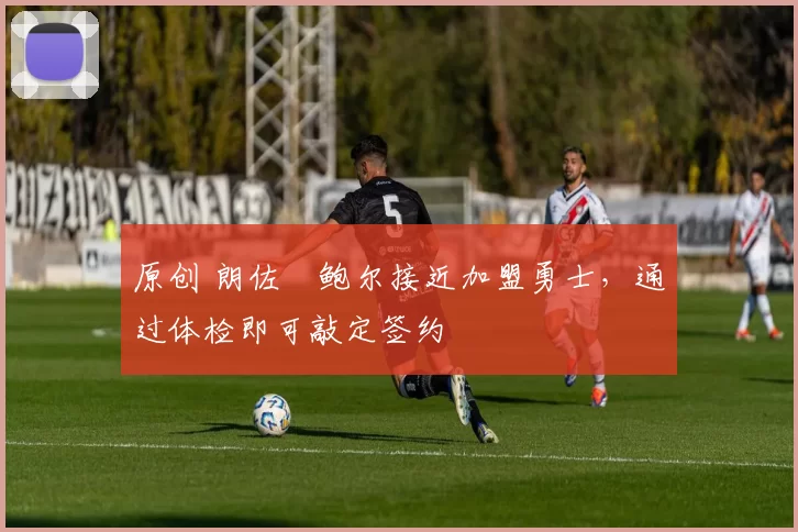 原创 朗佐・鲍尔接近加盟勇士，通过体检即可敲定签约