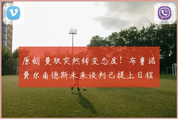 原创 曼联突然转变态度！布鲁诺・费尔南德斯未来谈判已提上日程