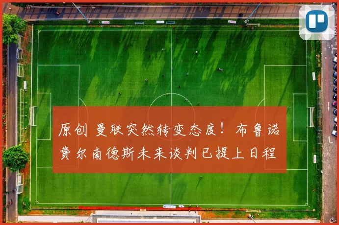 原创 曼联突然转变态度！布鲁诺・费尔南德斯未来谈判已提上日程