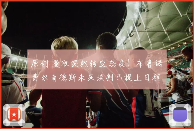 原创 曼联突然转变态度！布鲁诺・费尔南德斯未来谈判已提上日程