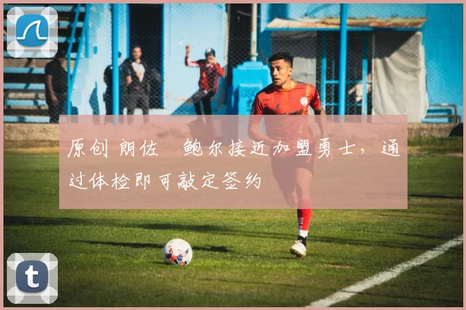 原创 朗佐・鲍尔接近加盟勇士，通过体检即可敲定签约