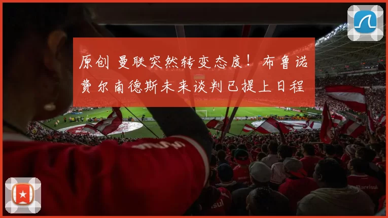 原创 曼联突然转变态度！布鲁诺・费尔南德斯未来谈判已提上日程