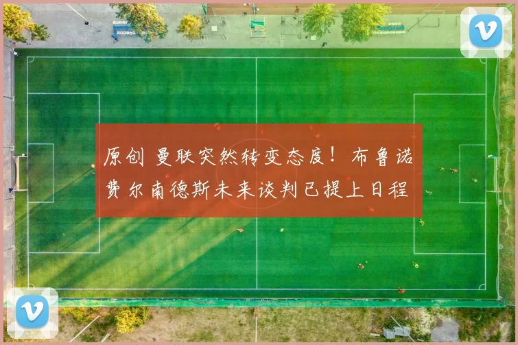 原创 曼联突然转变态度！布鲁诺・费尔南德斯未来谈判已提上日程