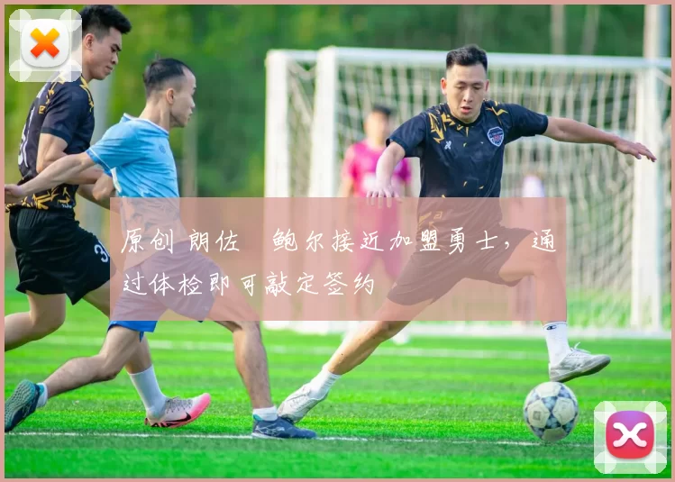 原创 朗佐・鲍尔接近加盟勇士，通过体检即可敲定签约