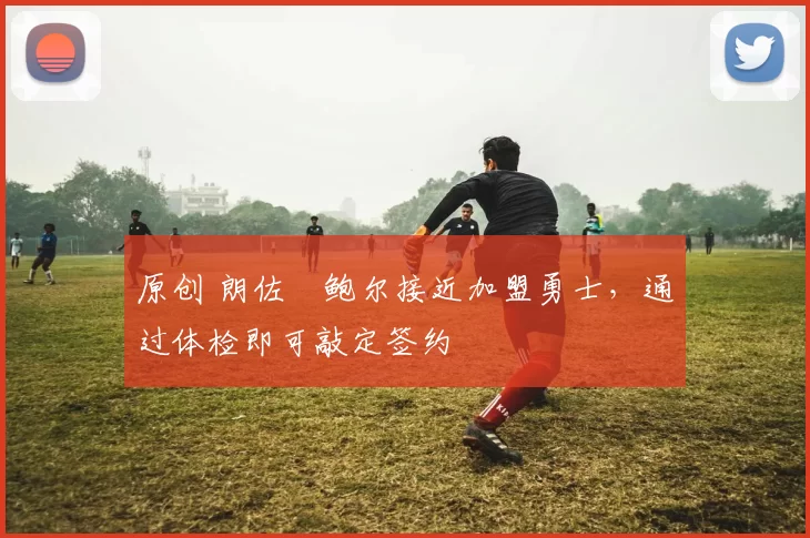 原创 朗佐・鲍尔接近加盟勇士，通过体检即可敲定签约
