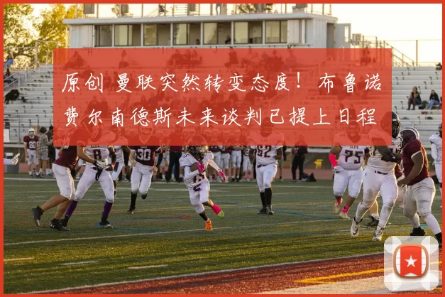 原创 曼联突然转变态度！布鲁诺・费尔南德斯未来谈判已提上日程