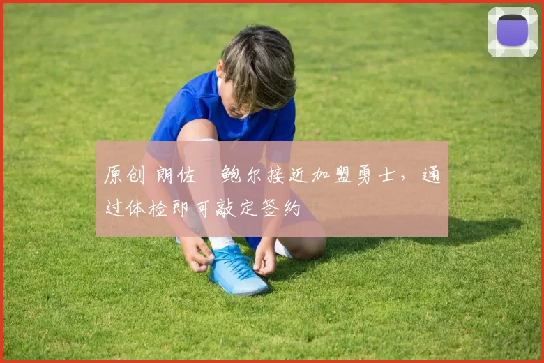 原创 朗佐・鲍尔接近加盟勇士，通过体检即可敲定签约