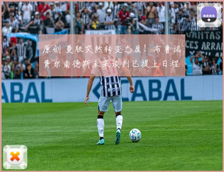 原创 曼联突然转变态度！布鲁诺・费尔南德斯未来谈判已提上日程