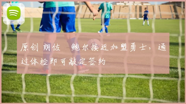 原创 朗佐・鲍尔接近加盟勇士，通过体检即可敲定签约